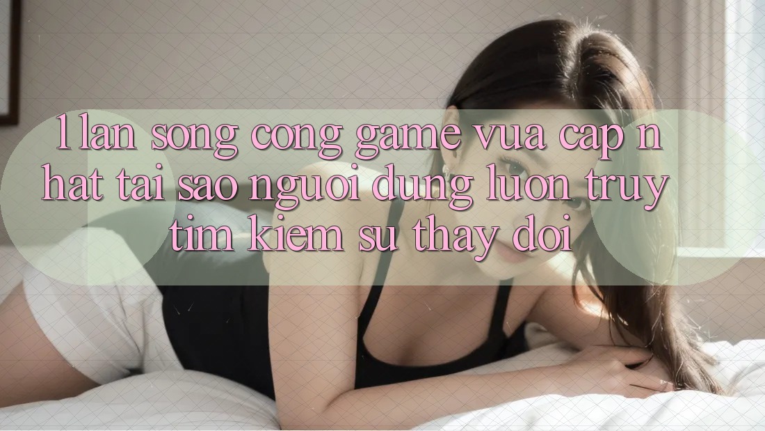 1. Làn Sóng Cổng Game Vừa cập nhật: Tại Sao Người dùng Luôn Truy tìm Kiếm Sự Thay Đổi? 1. Làn Sóng Cổng Game Vừa cập nhật: Tại Sao Người dùng Luôn Truy tìm Kiếm Sự Thay Đổi?