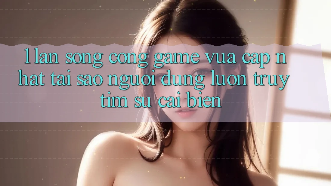 1. Làn Sóng Cổng Game Vừa cập nhật: Tại Sao Người dùng Luôn Truy tìm Sự Cải biến? 1. Làn Sóng Cổng Game Vừa cập nhật: Tại Sao Người dùng Luôn Truy tìm Sự Cải biến?