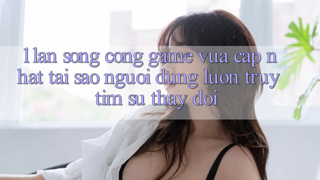 1. Làn Sóng Cổng Game Vừa cập nhật: Tại Sao Người dùng Luôn Truy tìm Sự Thay Đổi?