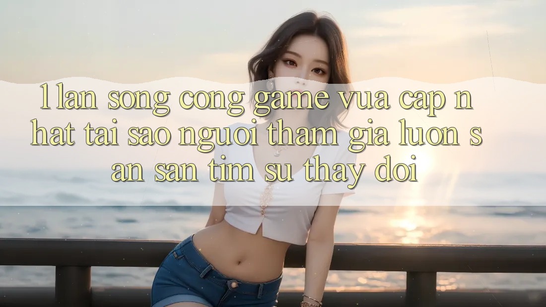 1. Làn Sóng Cổng Game Vừa cập nhật: Tại Sao Người tham gia Luôn Săn săn tìm Sự Thay đổi? 1. Làn Sóng Cổng Game Vừa cập nhật: Tại Sao Người tham gia Luôn Săn săn tìm Sự Thay đổi?