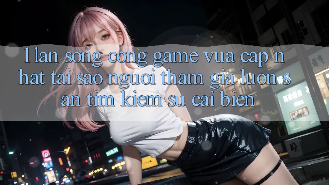1. Làn Sóng Cổng Game Vừa cập nhật: Tại Sao Người tham gia Luôn Săn tìm Kiếm Sự Cải biến?
