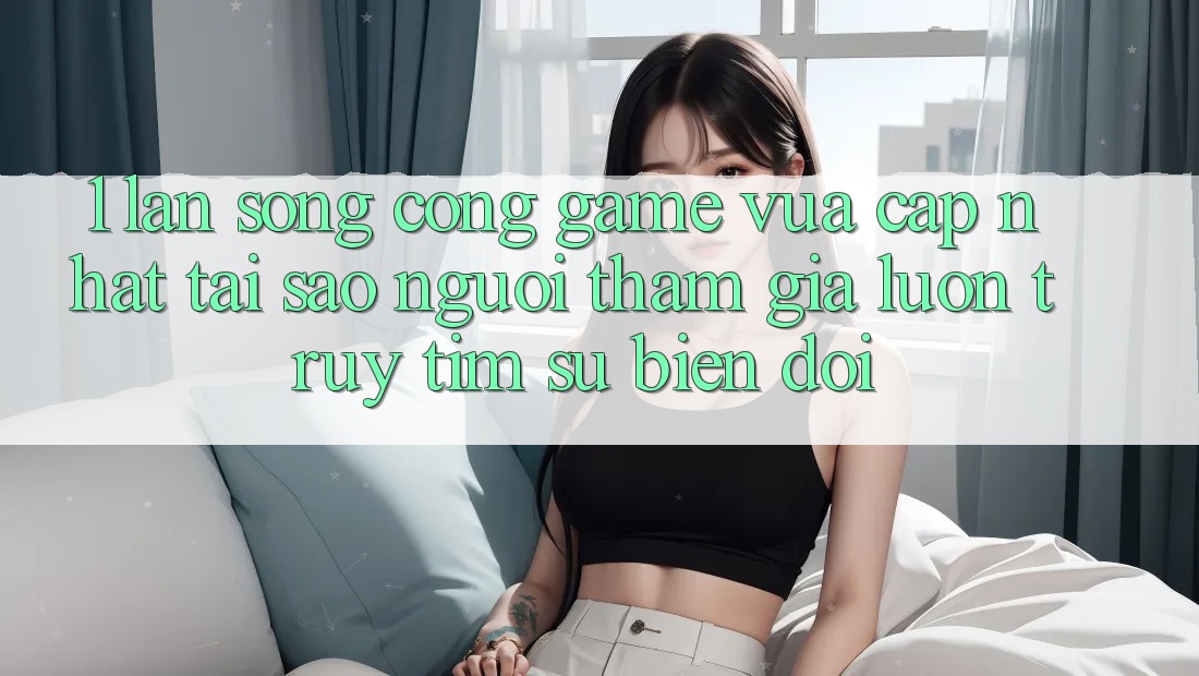 1. Làn Sóng Cổng Game Vừa cập nhật: Tại Sao Người tham gia Luôn Truy tìm Sự Biến đổi? 1. Làn Sóng Cổng Game Vừa cập nhật: Tại Sao Người tham gia Luôn Truy tìm Sự Biến đổi?