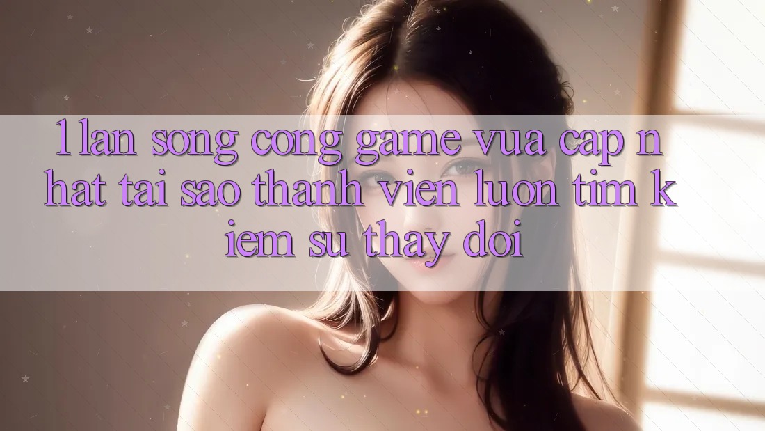 1. Làn Sóng Cổng Game Vừa cập nhật: Tại Sao Thành viên Luôn Tìm Kiếm Sự Thay Đổi?
