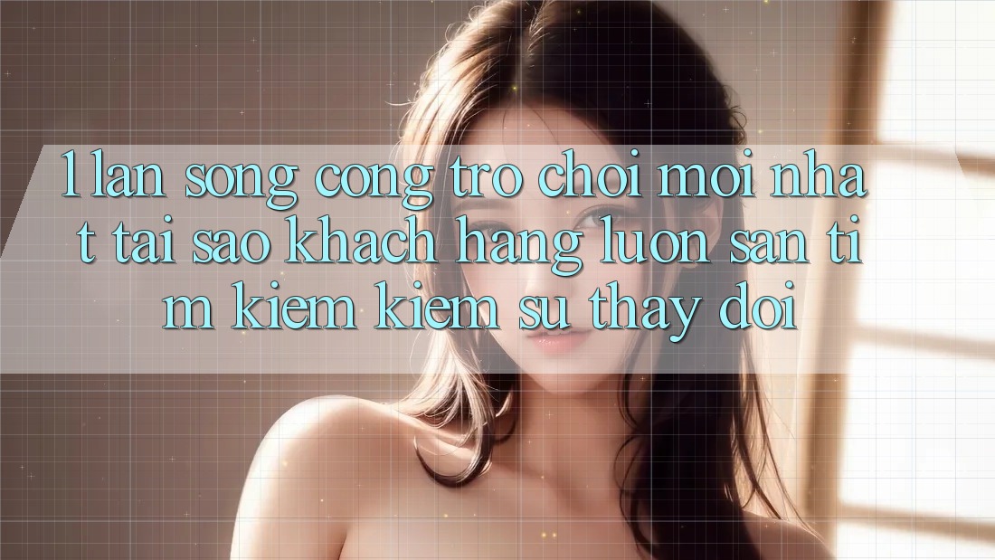 1. Làn Sóng Cổng Trò chơi Mới nhất: Tại Sao Khách hàng Luôn Săn tìm kiếm Kiếm Sự Thay Đổi? 1. Làn Sóng Cổng Trò chơi Mới nhất: Tại Sao Khách hàng Luôn Săn tìm kiếm Kiếm Sự Thay Đổi?