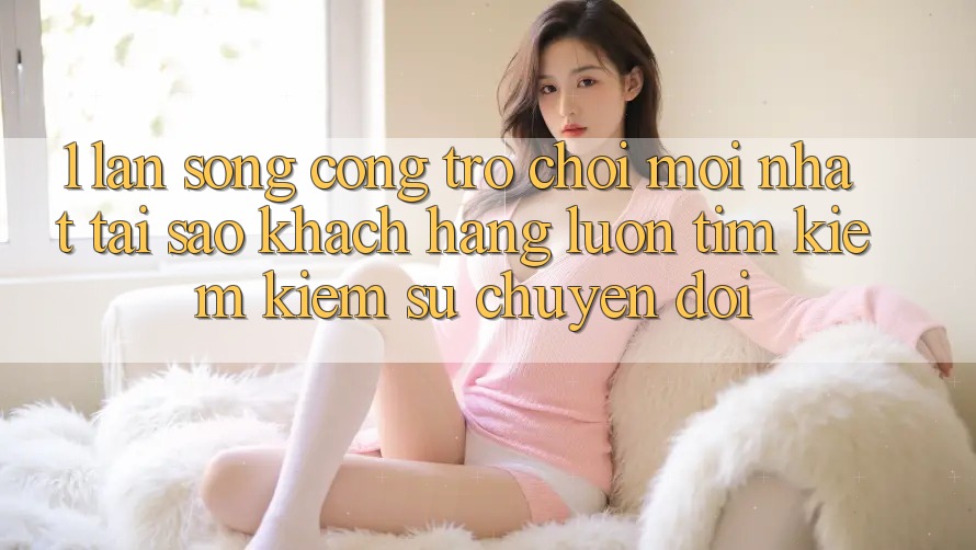 1. Làn Sóng Cổng Trò chơi Mới nhất: Tại Sao Khách hàng Luôn Tìm kiếm Kiếm Sự Chuyển đổi? 1. Làn Sóng Cổng Trò chơi Mới nhất: Tại Sao Khách hàng Luôn Tìm kiếm Kiếm Sự Chuyển đổi?