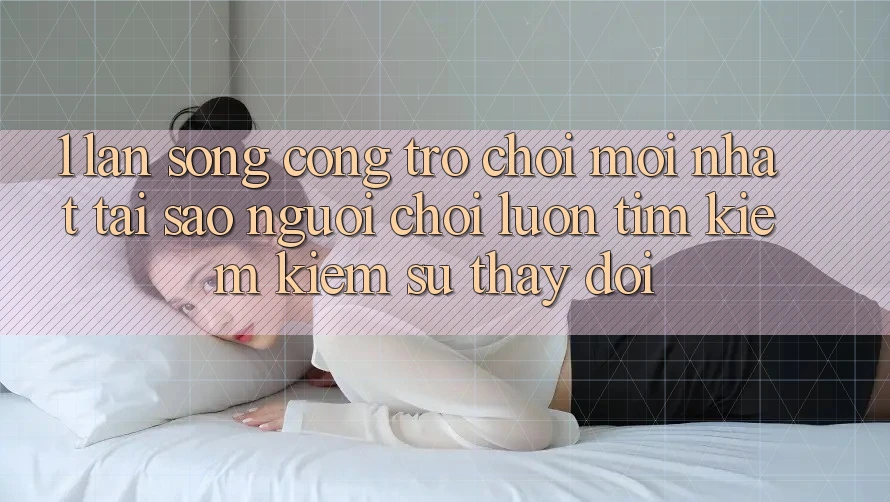 1. Làn Sóng Cổng Trò chơi Mới nhất: Tại Sao Người Chơi Luôn Tìm kiếm Kiếm Sự Thay Đổi? 1. Làn Sóng Cổng Trò chơi Mới nhất: Tại Sao Người Chơi Luôn Tìm kiếm Kiếm Sự Thay Đổi?