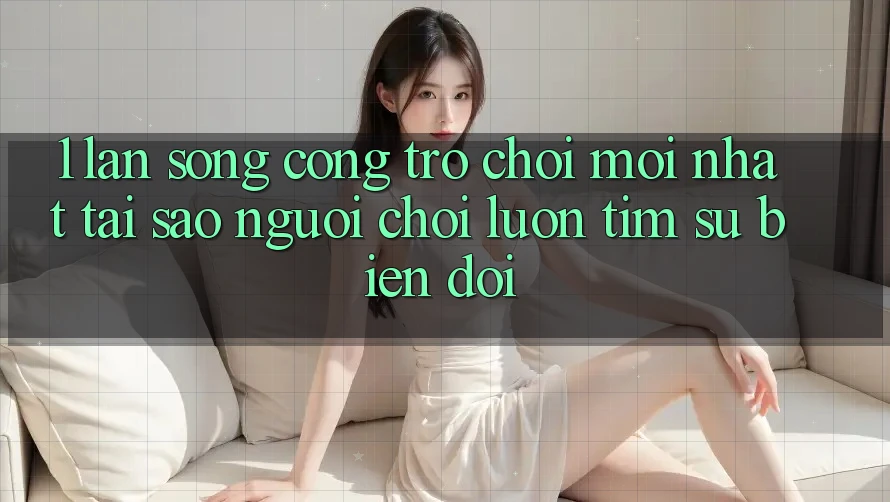1. Làn Sóng Cổng Trò chơi Mới nhất: Tại Sao Người Chơi Luôn Tìm Sự Biến đổi?