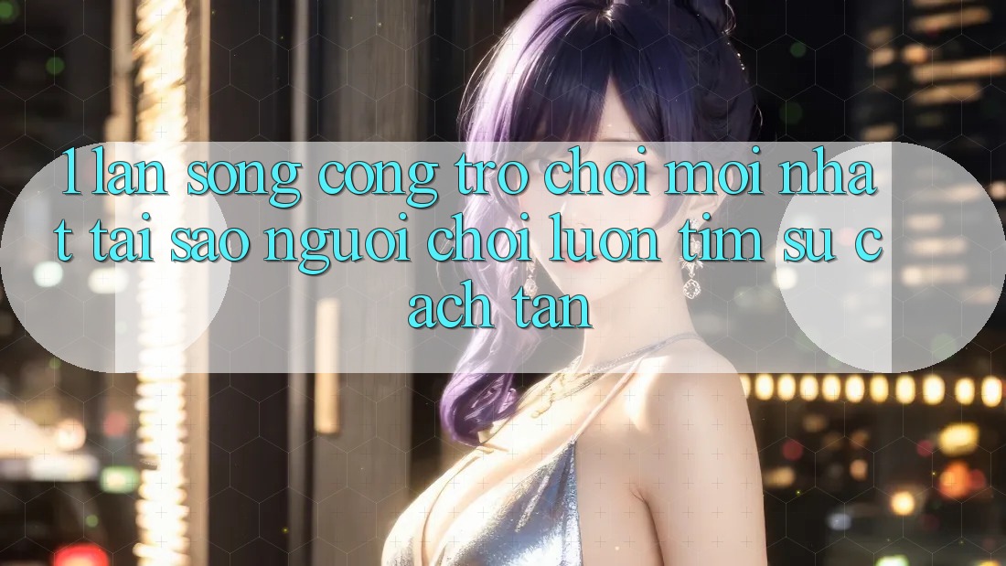 1. Làn Sóng Cổng Trò chơi Mới nhất: Tại Sao Người Chơi Luôn Tìm Sự Cách tân?