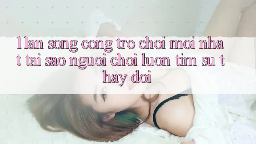 1. Làn Sóng Cổng Trò chơi Mới nhất: Tại Sao Người Chơi Luôn Tìm Sự Thay Đổi?