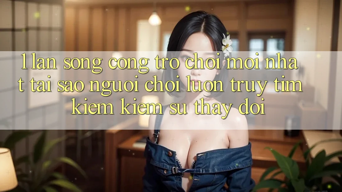 1. Làn Sóng Cổng Trò chơi Mới nhất: Tại Sao Người Chơi Luôn Truy tìm kiếm Kiếm Sự Thay Đổi? 1. Làn Sóng Cổng Trò chơi Mới nhất: Tại Sao Người Chơi Luôn Truy tìm kiếm Kiếm Sự Thay Đổi?