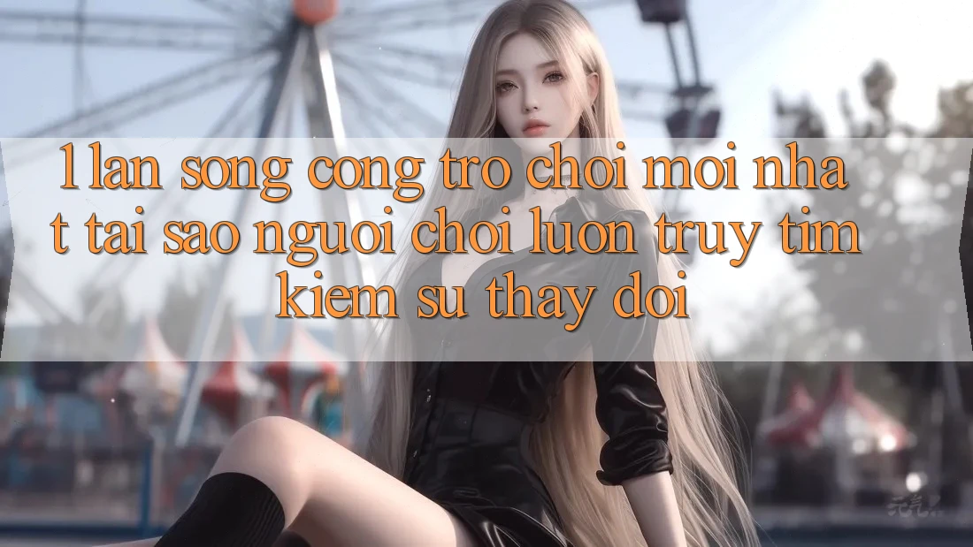 1. Làn Sóng Cổng Trò chơi Mới nhất: Tại Sao Người Chơi Luôn Truy tìm kiếm Sự Thay Đổi? 1. Làn Sóng Cổng Trò chơi Mới nhất: Tại Sao Người Chơi Luôn Truy tìm kiếm Sự Thay Đổi?
