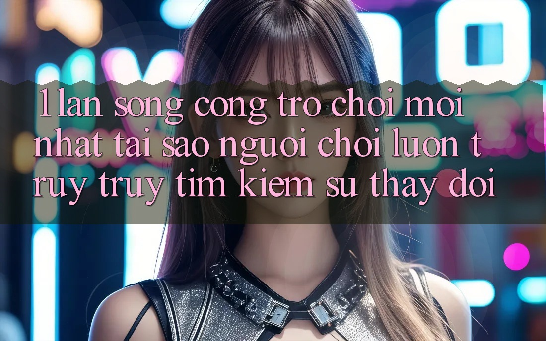 1. Làn Sóng Cổng Trò chơi Mới nhất: Tại Sao Người Chơi Luôn Truy truy tìm kiếm Sự Thay đổi? 1. Làn Sóng Cổng Trò chơi Mới nhất: Tại Sao Người Chơi Luôn Truy truy tìm kiếm Sự Thay đổi?