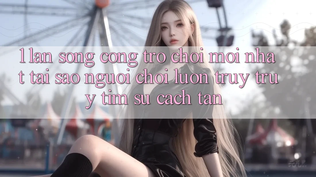 1. Làn Sóng Cổng Trò chơi Mới nhất: Tại Sao Người Chơi Luôn Truy truy tìm Sự Cách tân? 1. Làn Sóng Cổng Trò chơi Mới nhất: Tại Sao Người Chơi Luôn Truy truy tìm Sự Cách tân?
