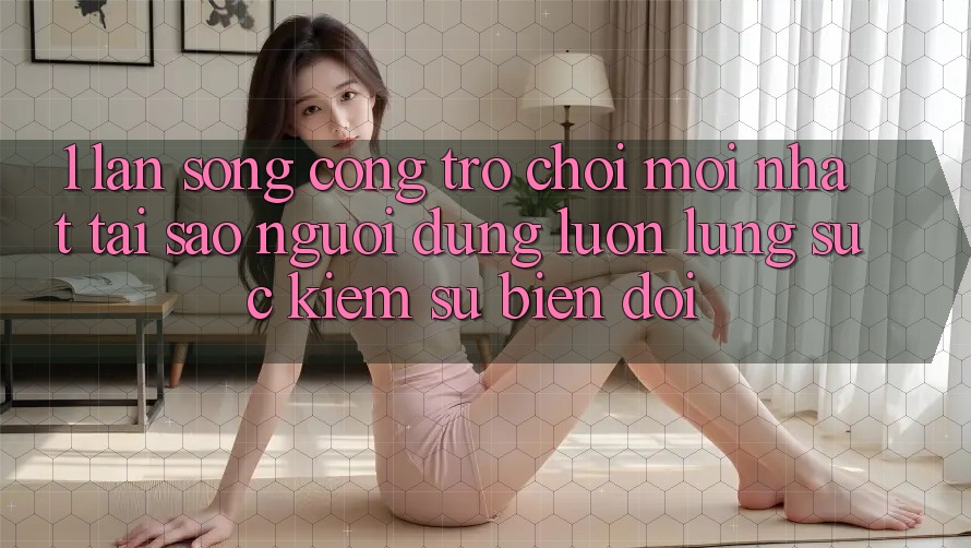 1. Làn Sóng Cổng Trò chơi Mới nhất: Tại Sao Người dùng Luôn Lùng sục Kiếm Sự Biến đổi? 1. Làn Sóng Cổng Trò chơi Mới nhất: Tại Sao Người dùng Luôn Lùng sục Kiếm Sự Biến đổi?