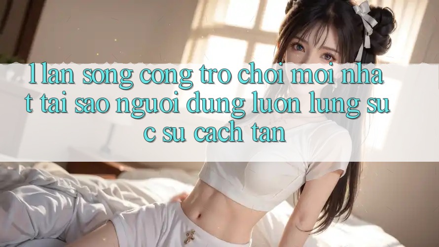 1. Làn Sóng Cổng Trò chơi Mới nhất: Tại Sao Người dùng Luôn Lùng sục Sự Cách tân? 1. Làn Sóng Cổng Trò chơi Mới nhất: Tại Sao Người dùng Luôn Lùng sục Sự Cách tân?