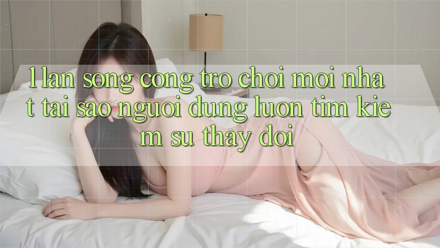 1. Làn Sóng Cổng Trò chơi Mới nhất: Tại Sao Người dùng Luôn Tìm kiếm Sự Thay đổi? 1. Làn Sóng Cổng Trò chơi Mới nhất: Tại Sao Người dùng Luôn Tìm kiếm Sự Thay đổi?