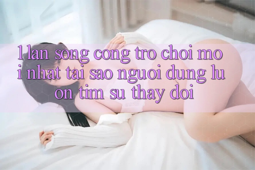 1. Làn Sóng Cổng Trò chơi Mới nhất: Tại Sao Người dùng Luôn Tìm Sự Thay Đổi? 1. Làn Sóng Cổng Trò chơi Mới nhất: Tại Sao Người dùng Luôn Tìm Sự Thay Đổi?