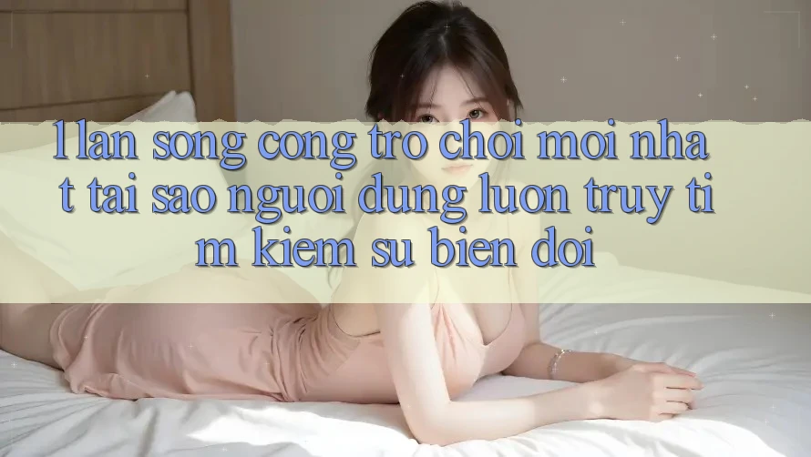 1. Làn Sóng Cổng Trò chơi Mới nhất: Tại Sao Người dùng Luôn Truy tìm Kiếm Sự Biến đổi? 1. Làn Sóng Cổng Trò chơi Mới nhất: Tại Sao Người dùng Luôn Truy tìm Kiếm Sự Biến đổi?