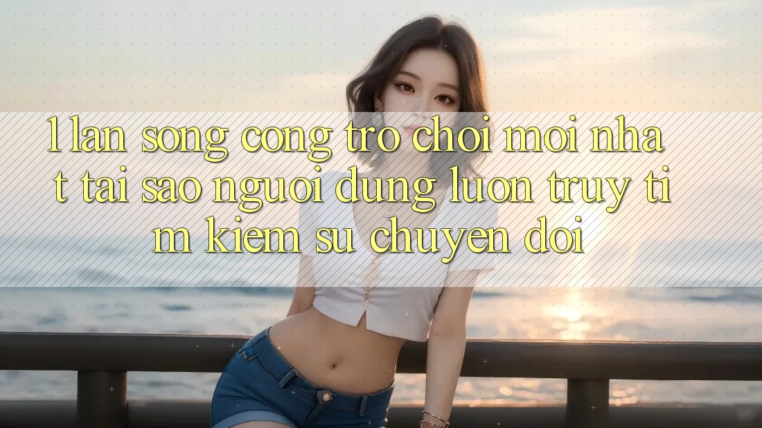 1. Làn Sóng Cổng Trò chơi Mới nhất: Tại Sao Người dùng Luôn Truy tìm kiếm Sự Chuyển đổi? 1. Làn Sóng Cổng Trò chơi Mới nhất: Tại Sao Người dùng Luôn Truy tìm kiếm Sự Chuyển đổi?