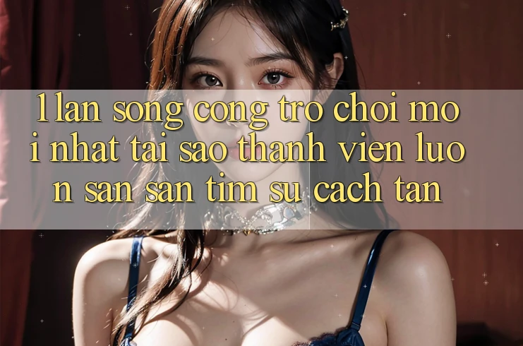 1. Làn Sóng Cổng Trò chơi Mới nhất: Tại Sao Thành viên Luôn Săn săn tìm Sự Cách tân? 1. Làn Sóng Cổng Trò chơi Mới nhất: Tại Sao Thành viên Luôn Săn săn tìm Sự Cách tân?