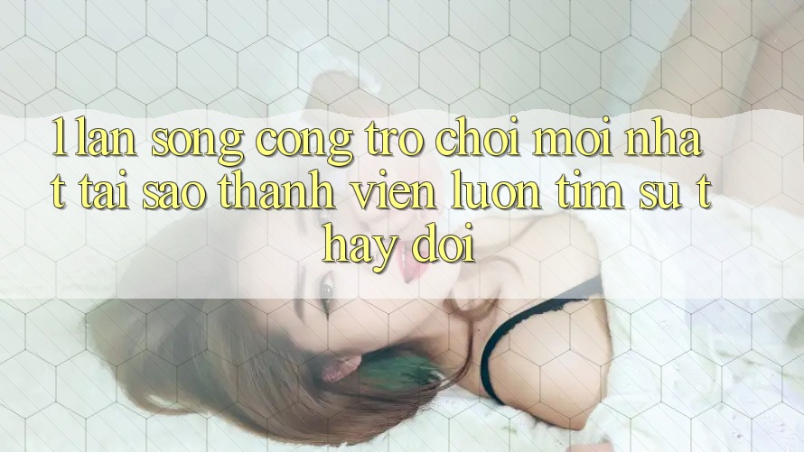 1. Làn Sóng Cổng Trò chơi Mới nhất: Tại Sao Thành viên Luôn Tìm Sự Thay Đổi? 1. Làn Sóng Cổng Trò chơi Mới nhất: Tại Sao Thành viên Luôn Tìm Sự Thay Đổi?