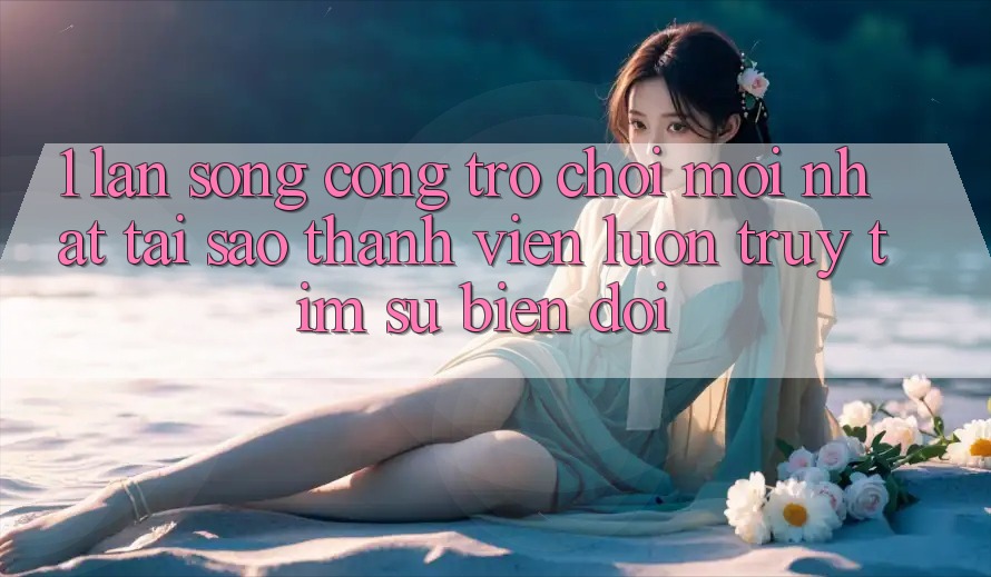 1. Làn Sóng Cổng Trò chơi Mới nhất: Tại Sao Thành viên Luôn Truy tìm Sự Biến đổi? 1. Làn Sóng Cổng Trò chơi Mới nhất: Tại Sao Thành viên Luôn Truy tìm Sự Biến đổi?