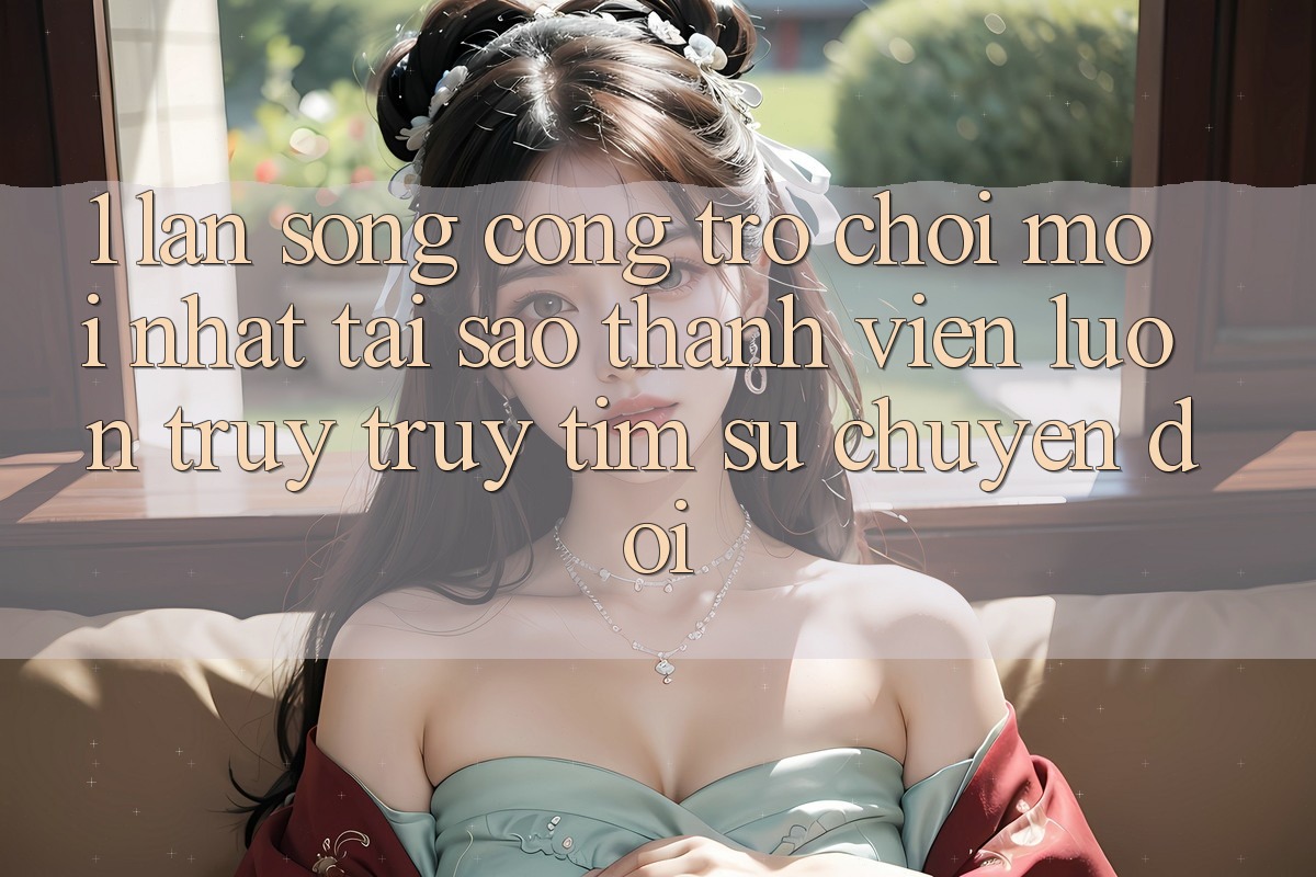1. Làn Sóng Cổng Trò chơi Mới nhất: Tại Sao Thành viên Luôn Truy truy tìm Sự Chuyển đổi? 1. Làn Sóng Cổng Trò chơi Mới nhất: Tại Sao Thành viên Luôn Truy truy tìm Sự Chuyển đổi?
