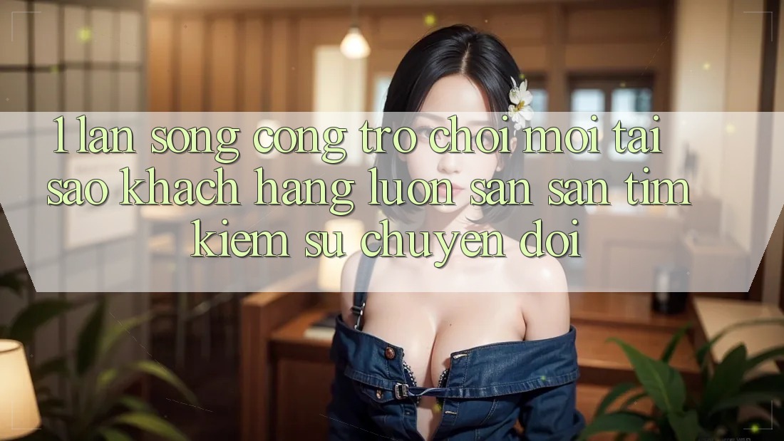 1. Làn Sóng Cổng Trò chơi Mới: Tại Sao Khách hàng Luôn Săn săn tìm Kiếm Sự Chuyển đổi? 1. Làn Sóng Cổng Trò chơi Mới: Tại Sao Khách hàng Luôn Săn săn tìm Kiếm Sự Chuyển đổi?