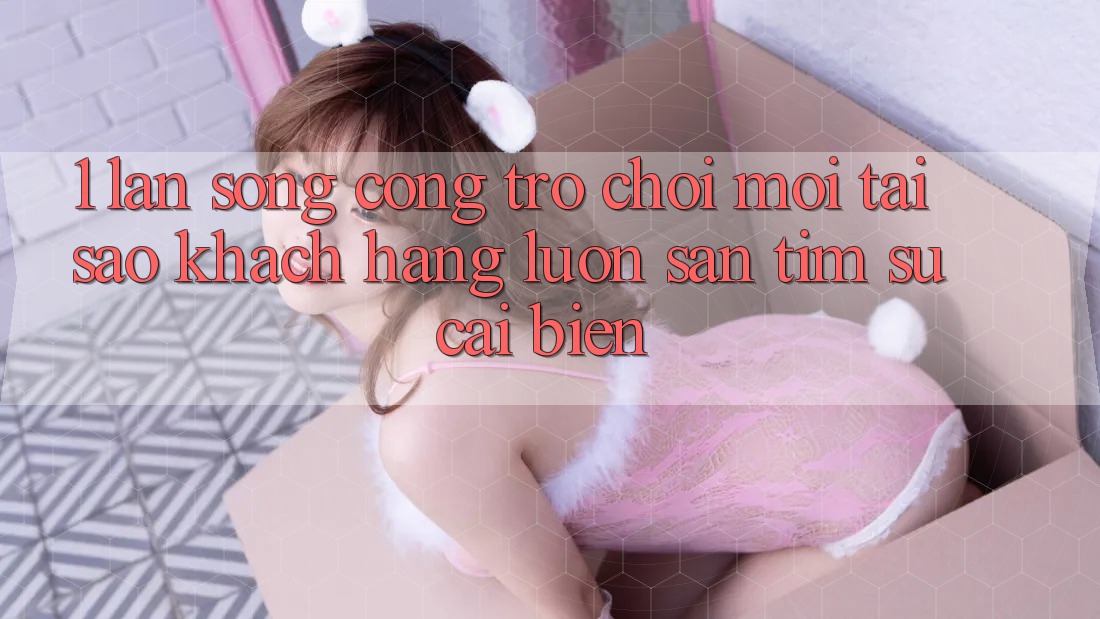 1. Làn Sóng Cổng Trò chơi Mới: Tại Sao Khách hàng Luôn Săn tìm Sự Cải biến? 1. Làn Sóng Cổng Trò chơi Mới: Tại Sao Khách hàng Luôn Săn tìm Sự Cải biến?