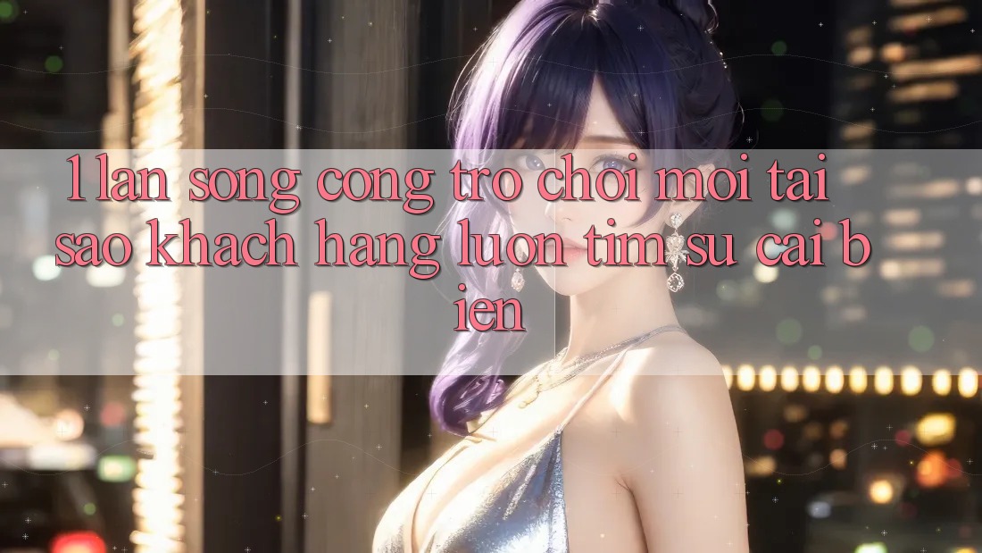 1. Làn Sóng Cổng Trò chơi Mới: Tại Sao Khách hàng Luôn Tìm Sự Cải biến? 1. Làn Sóng Cổng Trò chơi Mới: Tại Sao Khách hàng Luôn Tìm Sự Cải biến?