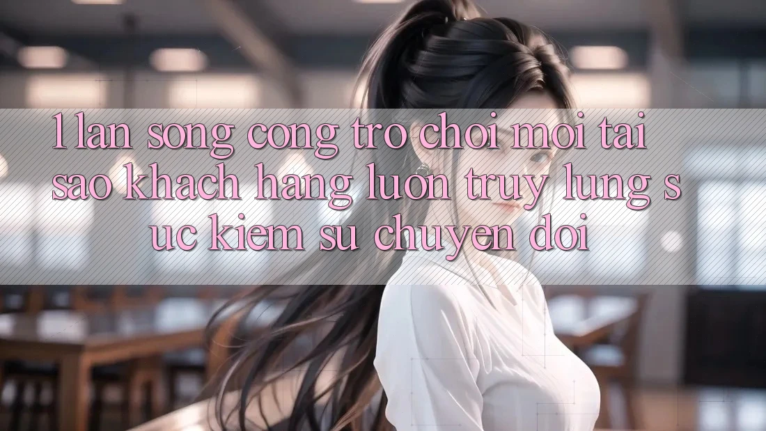 1. Làn Sóng Cổng Trò chơi Mới: Tại Sao Khách hàng Luôn Truy lùng sục Kiếm Sự Chuyển đổi? 1. Làn Sóng Cổng Trò chơi Mới: Tại Sao Khách hàng Luôn Truy lùng sục Kiếm Sự Chuyển đổi?