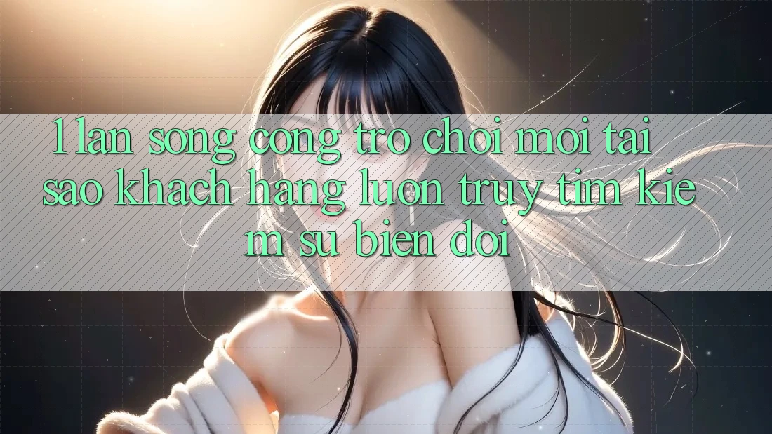 1. Làn Sóng Cổng Trò chơi Mới: Tại Sao Khách hàng Luôn Truy tìm Kiếm Sự Biến đổi? 1. Làn Sóng Cổng Trò chơi Mới: Tại Sao Khách hàng Luôn Truy tìm Kiếm Sự Biến đổi?