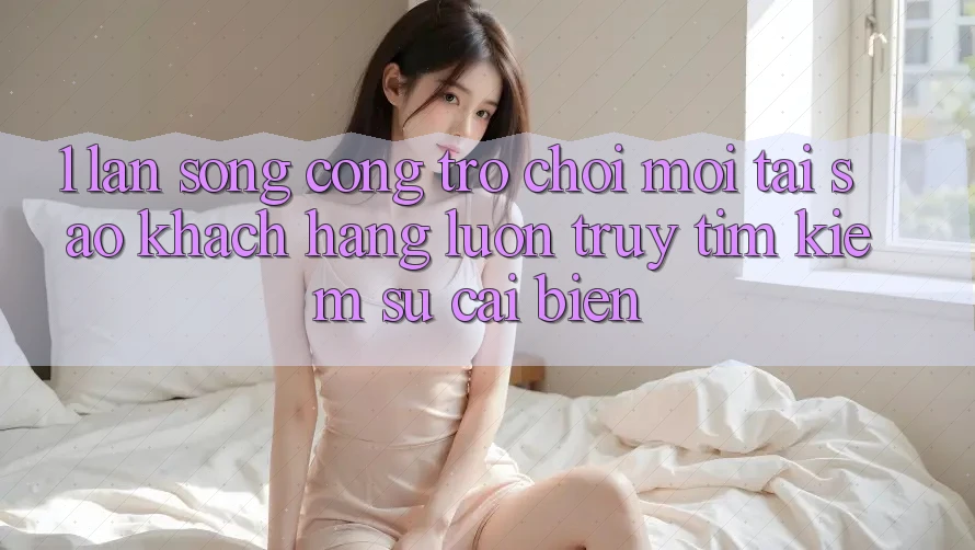 1. Làn Sóng Cổng Trò chơi Mới: Tại Sao Khách hàng Luôn Truy tìm kiếm Sự Cải biến? 1. Làn Sóng Cổng Trò chơi Mới: Tại Sao Khách hàng Luôn Truy tìm kiếm Sự Cải biến?