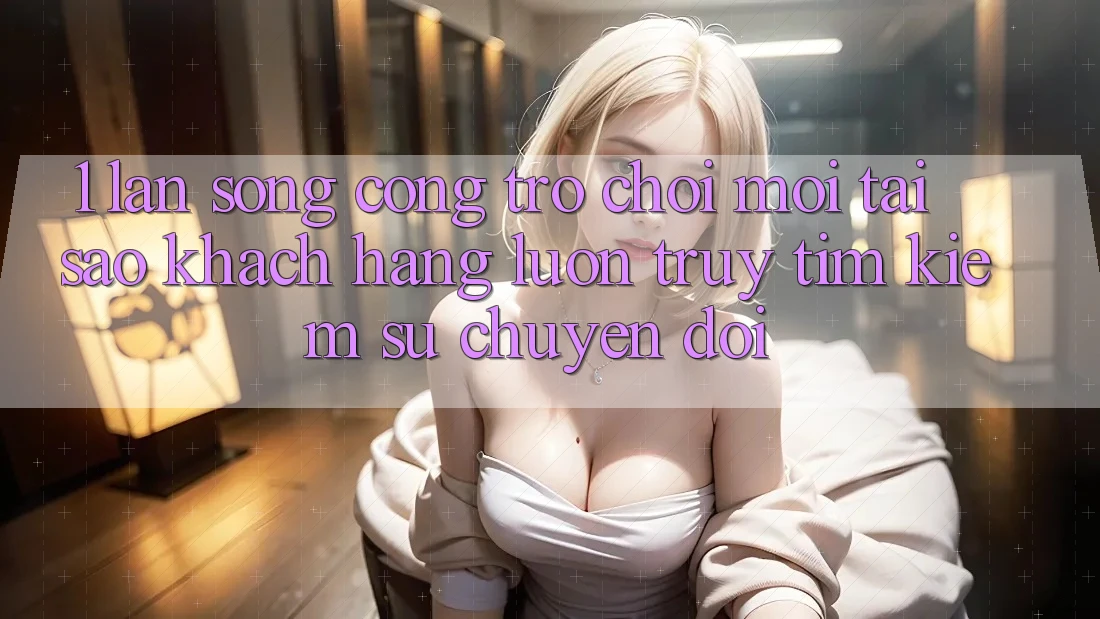 1. Làn Sóng Cổng Trò chơi Mới: Tại Sao Khách hàng Luôn Truy tìm kiếm Sự Chuyển đổi? 1. Làn Sóng Cổng Trò chơi Mới: Tại Sao Khách hàng Luôn Truy tìm kiếm Sự Chuyển đổi?