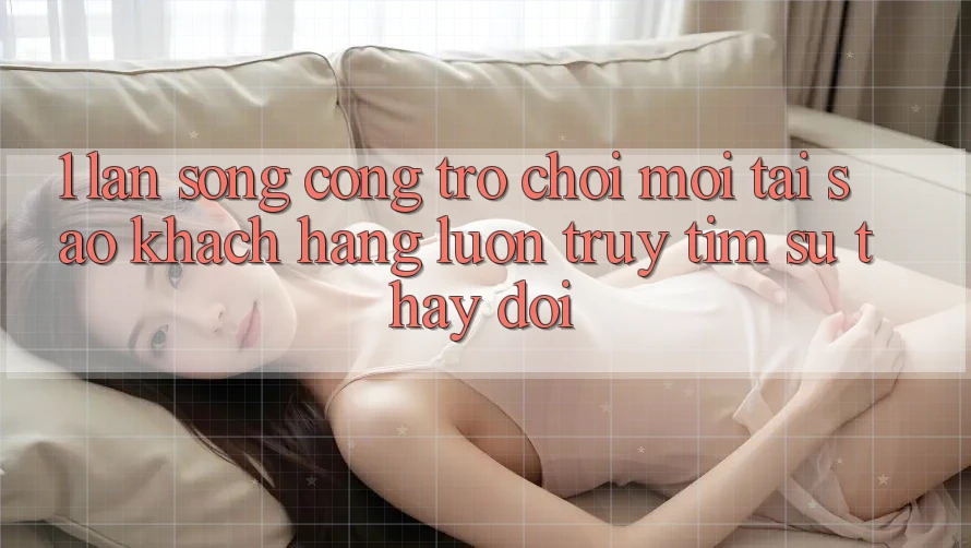1. Làn Sóng Cổng Trò chơi Mới: Tại Sao Khách hàng Luôn Truy tìm Sự Thay Đổi? 1. Làn Sóng Cổng Trò chơi Mới: Tại Sao Khách hàng Luôn Truy tìm Sự Thay Đổi?