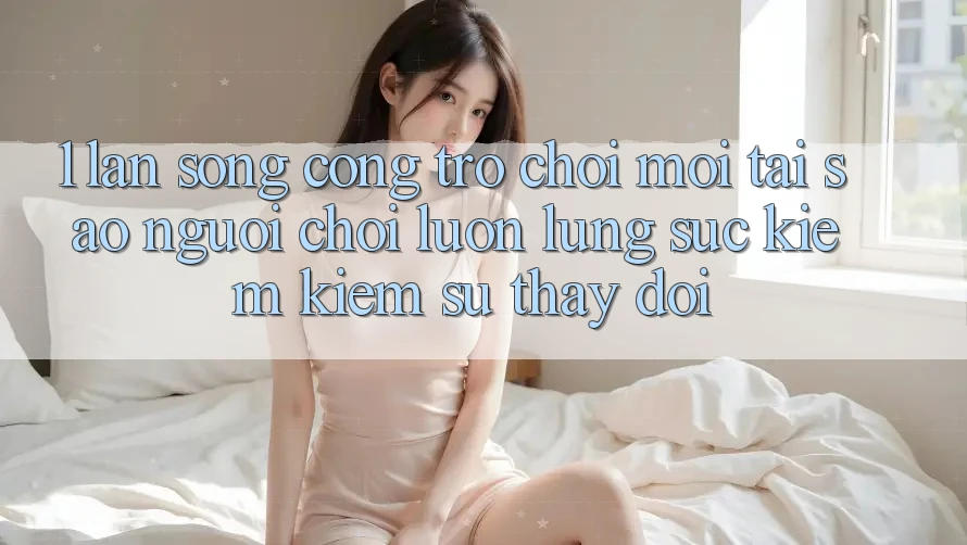 1. Làn Sóng Cổng Trò chơi Mới: Tại Sao Người Chơi Luôn Lùng sục kiếm kiếm Sự Thay Đổi? 1. Làn Sóng Cổng Trò chơi Mới: Tại Sao Người Chơi Luôn Lùng sục kiếm kiếm Sự Thay Đổi?