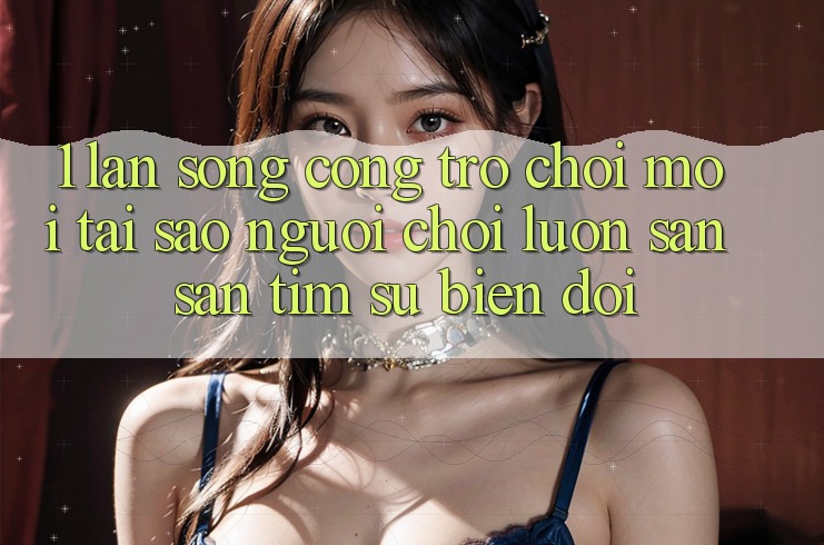 1. Làn Sóng Cổng Trò chơi Mới: Tại Sao Người Chơi Luôn Săn săn tìm Sự Biến đổi?