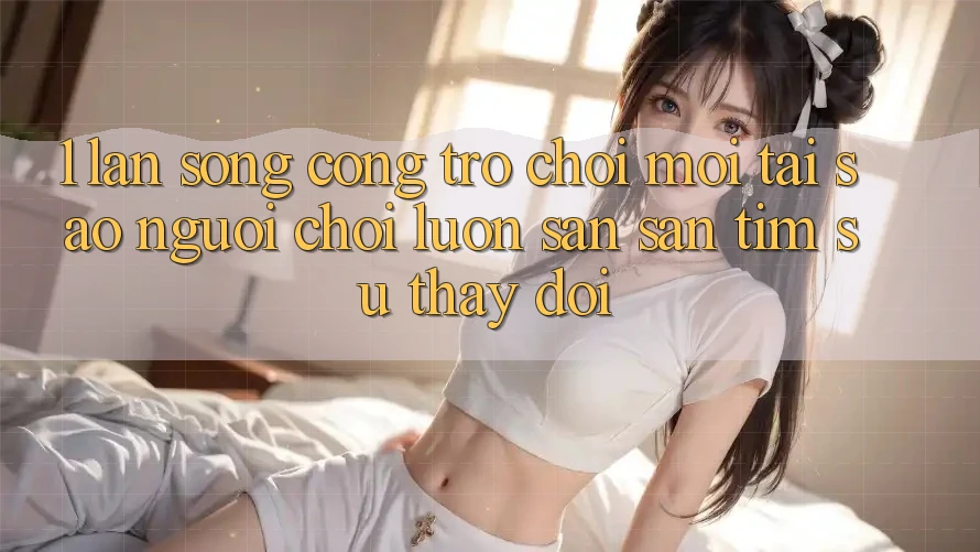 1. Làn Sóng Cổng Trò chơi Mới: Tại Sao Người Chơi Luôn Săn săn tìm Sự Thay Đổi? 1. Làn Sóng Cổng Trò chơi Mới: Tại Sao Người Chơi Luôn Săn săn tìm Sự Thay Đổi?
