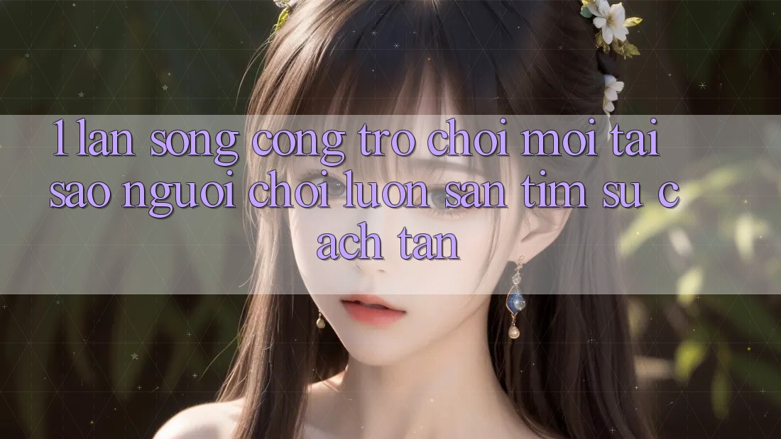1. Làn Sóng Cổng Trò chơi Mới: Tại Sao Người Chơi Luôn Săn tìm Sự Cách tân? 1. Làn Sóng Cổng Trò chơi Mới: Tại Sao Người Chơi Luôn Săn tìm Sự Cách tân?