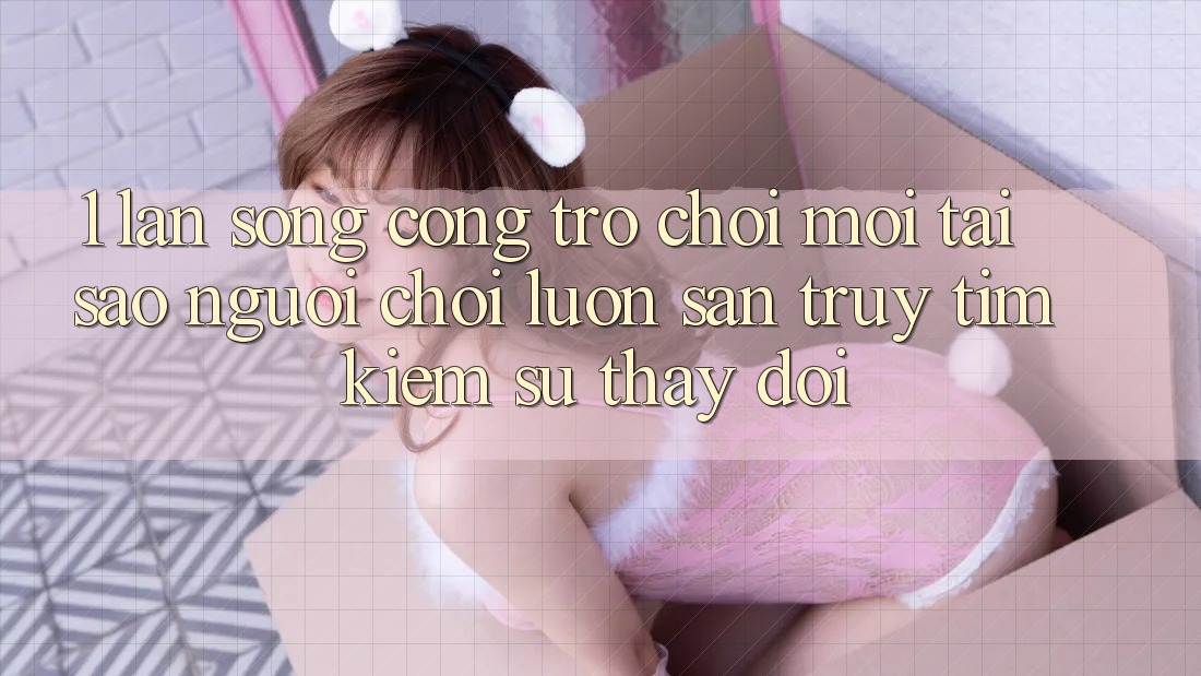 1. Làn Sóng Cổng Trò chơi Mới: Tại Sao Người Chơi Luôn Săn truy tìm Kiếm Sự Thay Đổi?
