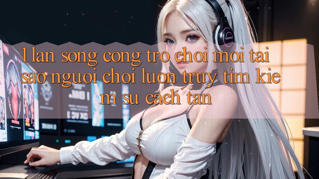 1. Làn Sóng Cổng Trò chơi Mới: Tại Sao Người Chơi Luôn Truy tìm Kiếm Sự Cách tân? 1. Làn Sóng Cổng Trò chơi Mới: Tại Sao Người Chơi Luôn Truy tìm Kiếm Sự Cách tân?