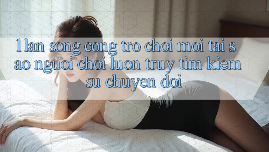1. Làn Sóng Cổng Trò chơi Mới: Tại Sao Người Chơi Luôn Truy tìm Kiếm Sự Chuyển đổi? 1. Làn Sóng Cổng Trò chơi Mới: Tại Sao Người Chơi Luôn Truy tìm Kiếm Sự Chuyển đổi?