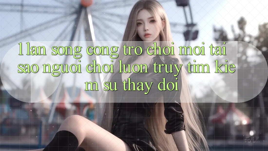 1. Làn Sóng Cổng Trò chơi Mới: Tại Sao Người Chơi Luôn Truy tìm Kiếm Sự Thay Đổi? 1. Làn Sóng Cổng Trò chơi Mới: Tại Sao Người Chơi Luôn Truy tìm Kiếm Sự Thay Đổi?