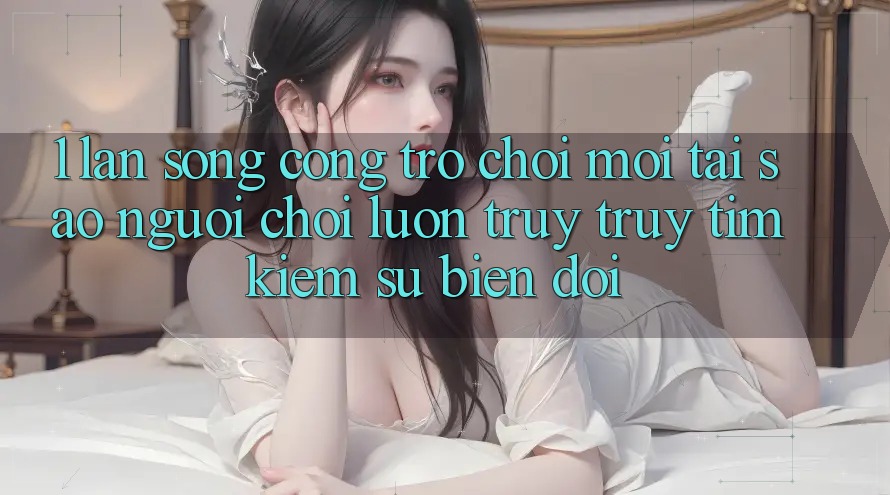 1. Làn Sóng Cổng Trò chơi Mới: Tại Sao Người Chơi Luôn Truy truy tìm kiếm Sự Biến đổi? 1. Làn Sóng Cổng Trò chơi Mới: Tại Sao Người Chơi Luôn Truy truy tìm kiếm Sự Biến đổi?