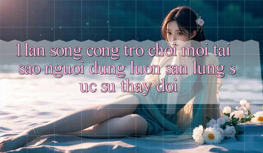 1. Làn Sóng Cổng Trò chơi Mới: Tại Sao Người dùng Luôn Săn lùng sục Sự Thay Đổi? 1. Làn Sóng Cổng Trò chơi Mới: Tại Sao Người dùng Luôn Săn lùng sục Sự Thay Đổi?