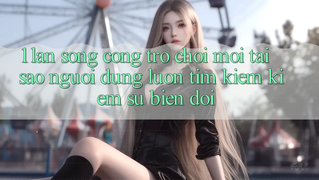 1. Làn Sóng Cổng Trò chơi Mới: Tại Sao Người dùng Luôn Tìm kiếm Kiếm Sự Biến đổi?