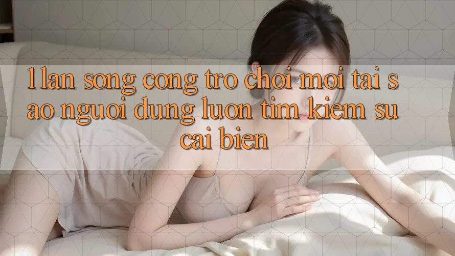 1. Làn Sóng Cổng Trò chơi Mới: Tại Sao Người dùng Luôn Tìm Kiếm Sự Cải biến? 1. Làn Sóng Cổng Trò chơi Mới: Tại Sao Người dùng Luôn Tìm Kiếm Sự Cải biến?