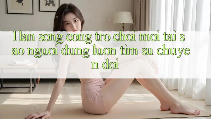 1. Làn Sóng Cổng Trò chơi Mới: Tại Sao Người dùng Luôn Tìm Sự Chuyển đổi?