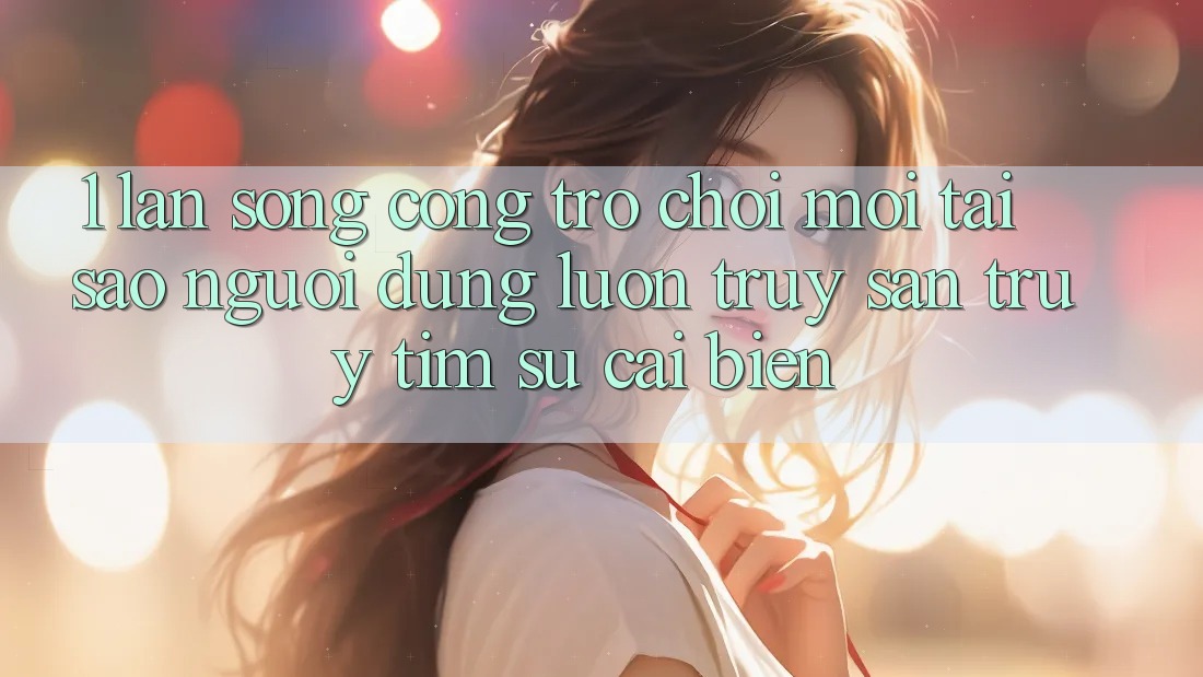 1. Làn Sóng Cổng Trò chơi Mới: Tại Sao Người dùng Luôn Truy săn truy tìm Sự Cải biến? 1. Làn Sóng Cổng Trò chơi Mới: Tại Sao Người dùng Luôn Truy săn truy tìm Sự Cải biến?