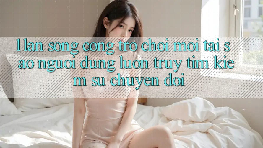 1. Làn Sóng Cổng Trò chơi Mới: Tại Sao Người dùng Luôn Truy tìm Kiếm Sự Chuyển đổi? 1. Làn Sóng Cổng Trò chơi Mới: Tại Sao Người dùng Luôn Truy tìm Kiếm Sự Chuyển đổi?